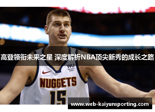 高登领衔未来之星 深度解析NBA顶尖新秀的成长之路