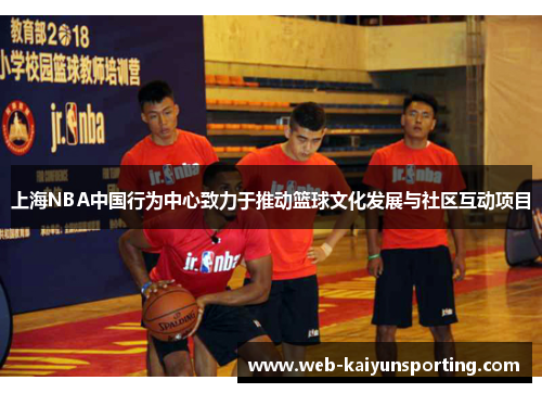 上海NBA中国行为中心致力于推动篮球文化发展与社区互动项目